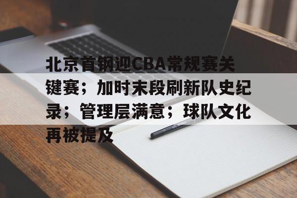 关于北京首钢迎CBA常规赛关键赛；加时末段刷新队史纪录；管理层满意；球队文化再被提及的信息-华体会