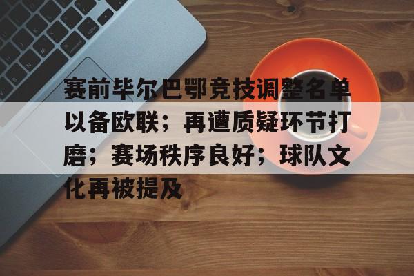 赛前毕尔巴鄂竞技调整名单以备欧联；再遭质疑环节打磨；赛场秩序良好；球队文化再被提及的简单介绍-爱游戏