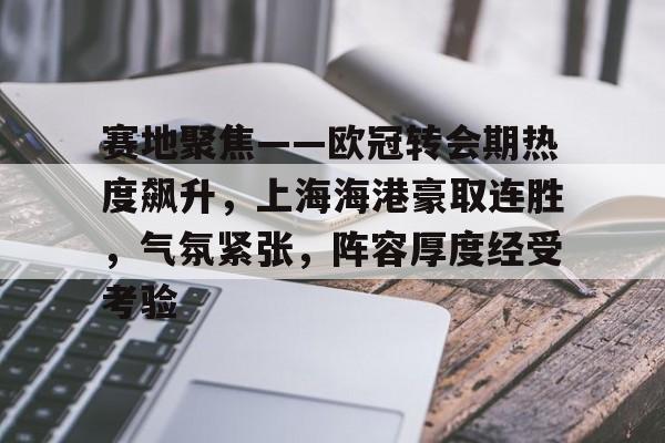 赛地聚焦——欧冠转会期热度飙升，上海海港豪取连胜，气氛紧张，阵容厚度经受考验的简单介绍-英雄联盟赔率