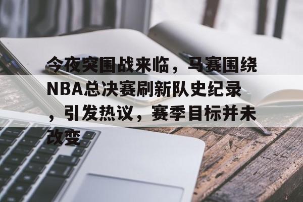 今夜突围战来临，马赛围绕NBA总决赛刷新队史纪录，引发热议，赛季目标并未改变的简单介绍-英雄联盟投注